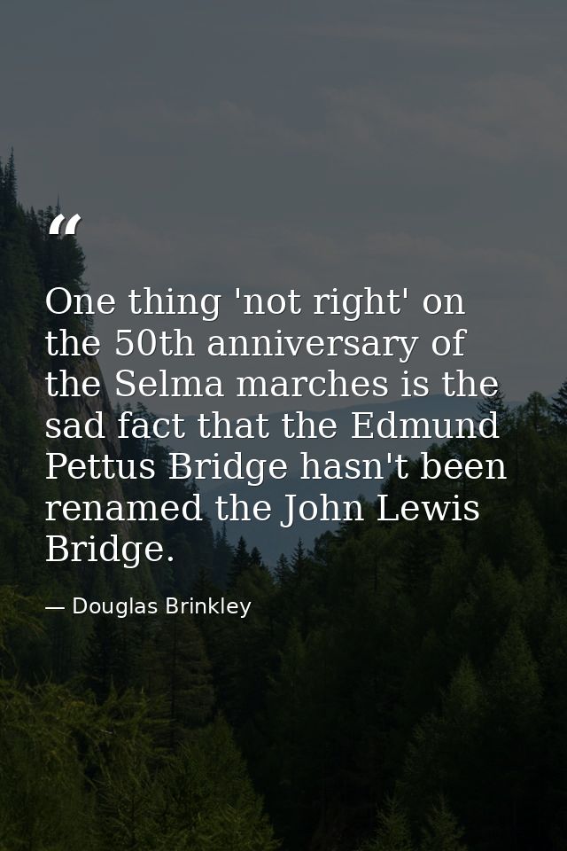 One thing 'not right' on the 50th anniversary of the Selma marches is the sad fact that the Edmund Pettus Bridge hasn't  — Douglas Brinkley