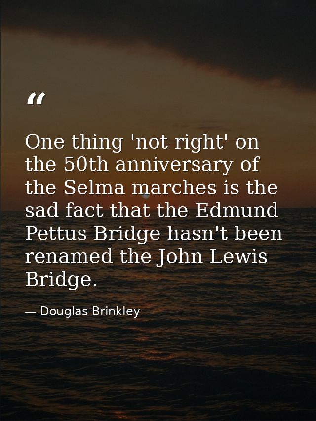 One thing 'not right' on the 50th anniversary of the Selma marches is the sad fact that the Edmund Pettus Bridge hasn't  — Douglas Brinkley