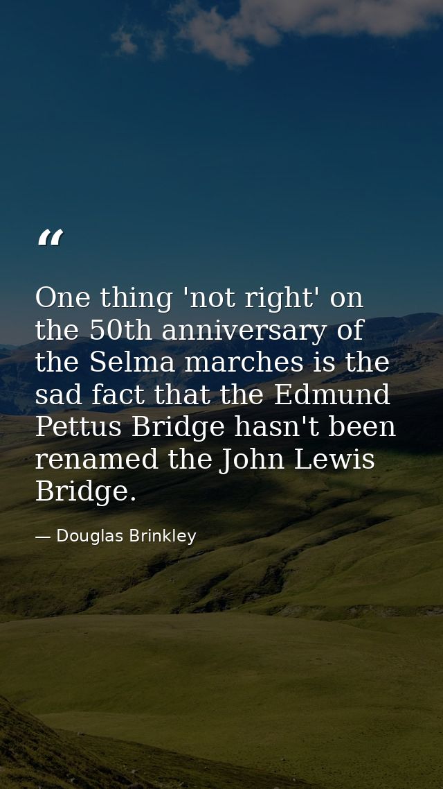 One thing 'not right' on the 50th anniversary of the Selma marches is the sad fact that the Edmund Pettus Bridge hasn't  — Douglas Brinkley