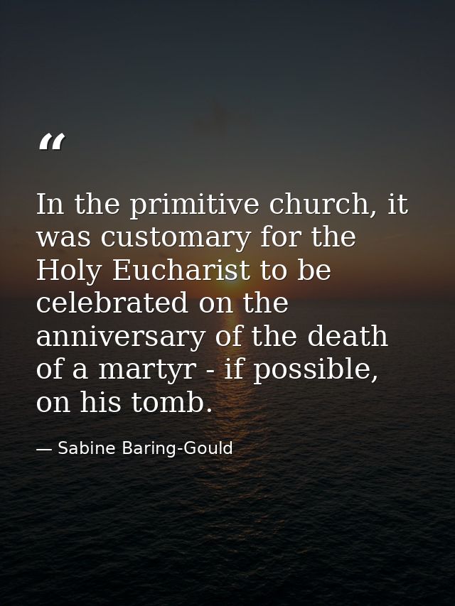 In the primitive church, it was customary for the Holy Eucharist to be celebrated on the anniversary of the death of a m — Sabine Baring-Gould