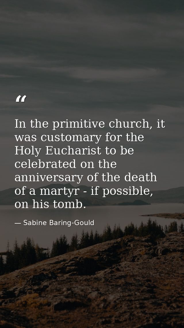 In the primitive church, it was customary for the Holy Eucharist to be celebrated on the anniversary of the death of a m — Sabine Baring-Gould
