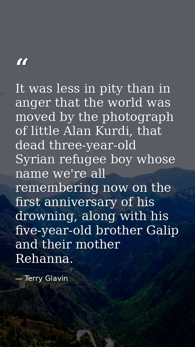 It was less in pity than in anger that the world was moved by the photograph of little Alan Kurdi, that dead three-year- — Terry Glavin