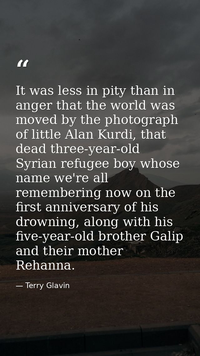 It was less in pity than in anger that the world was moved by the photograph of little Alan Kurdi, that dead three-year- — Terry Glavin