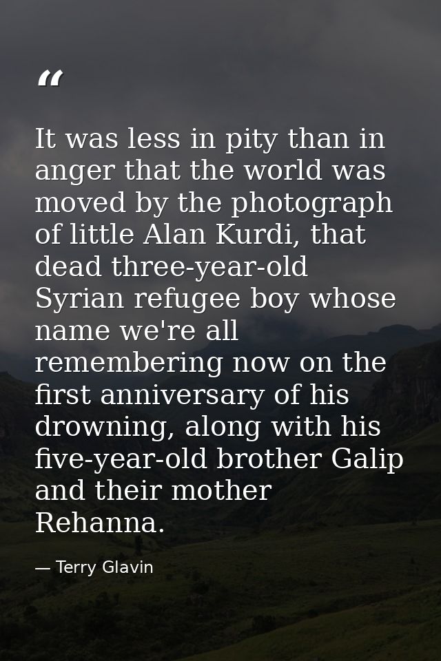 It was less in pity than in anger that the world was moved by the photograph of little Alan Kurdi, that dead three-year- — Terry Glavin
