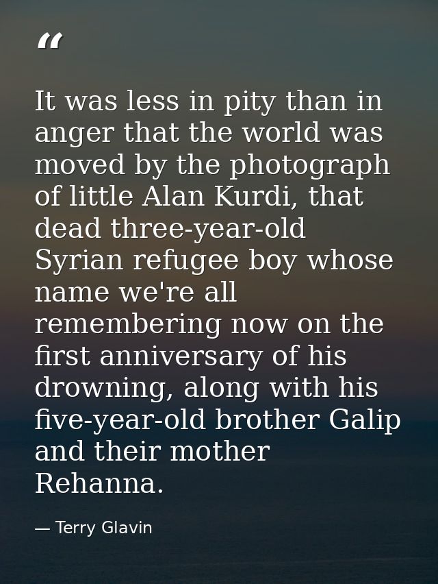 It was less in pity than in anger that the world was moved by the photograph of little Alan Kurdi, that dead three-year- — Terry Glavin