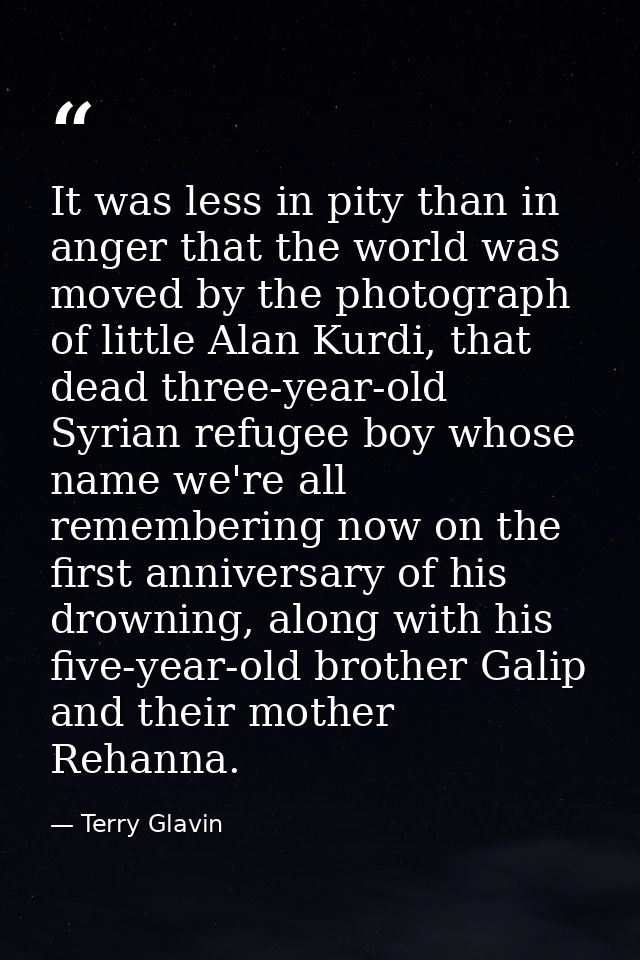 It was less in pity than in anger that the world was moved by the photograph of little Alan Kurdi, that dead three-year- — Terry Glavin