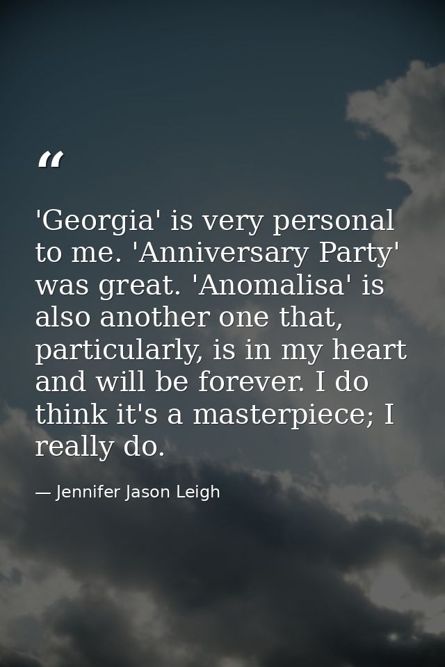 'Georgia' is very personal to me. 'Anniversary Party' was great. 'Anomalisa' is also another one that, particularly, is  — Jennifer Jason Leigh