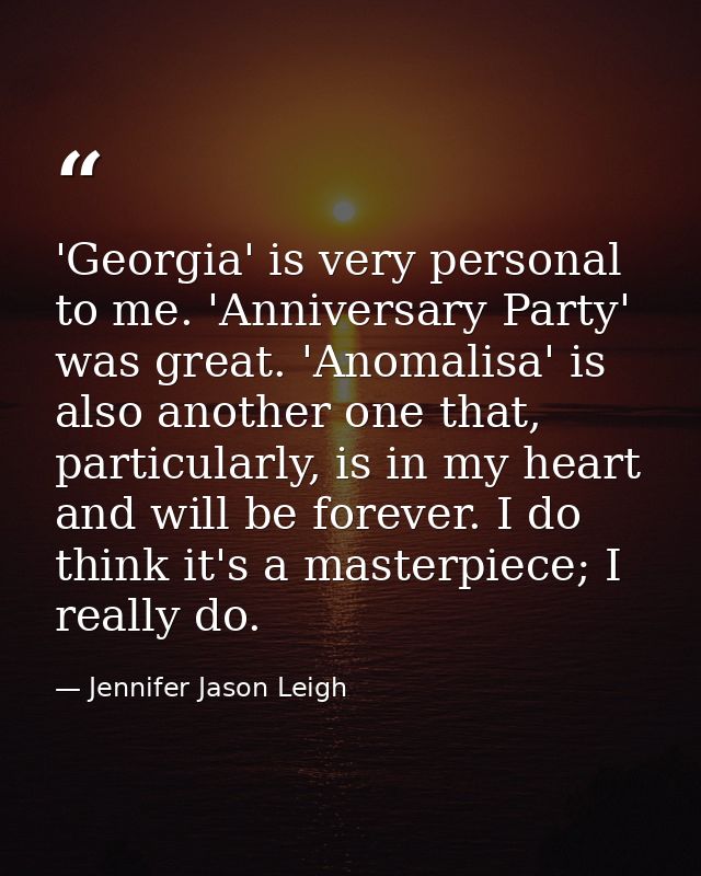 'Georgia' is very personal to me. 'Anniversary Party' was great. 'Anomalisa' is also another one that, particularly, is  — Jennifer Jason Leigh