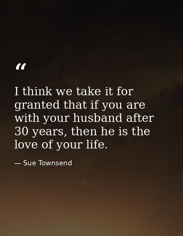 I think we take it for granted that if you are with your husband after 30 years, then he is the love of your life. — Sue Townsend
