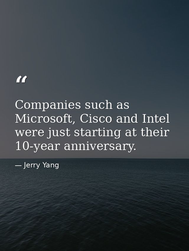 Companies such as Microsoft, Cisco and Intel were just starting at their 10-year anniversary. — Jerry Yang