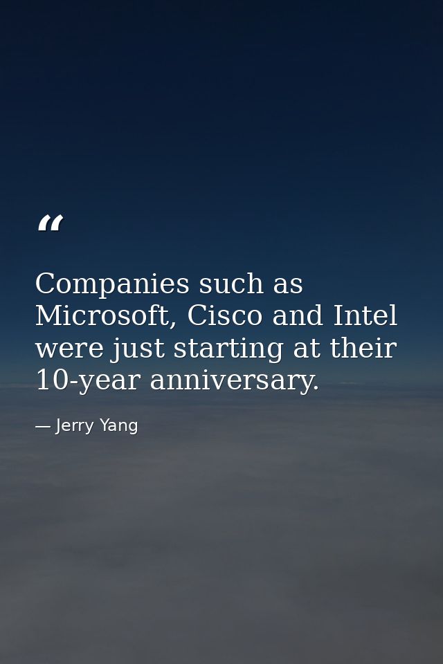 Companies such as Microsoft, Cisco and Intel were just starting at their 10-year anniversary. — Jerry Yang