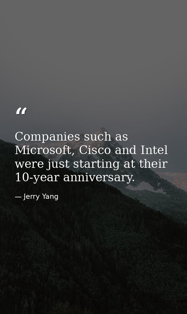 Companies such as Microsoft, Cisco and Intel were just starting at their 10-year anniversary. — Jerry Yang