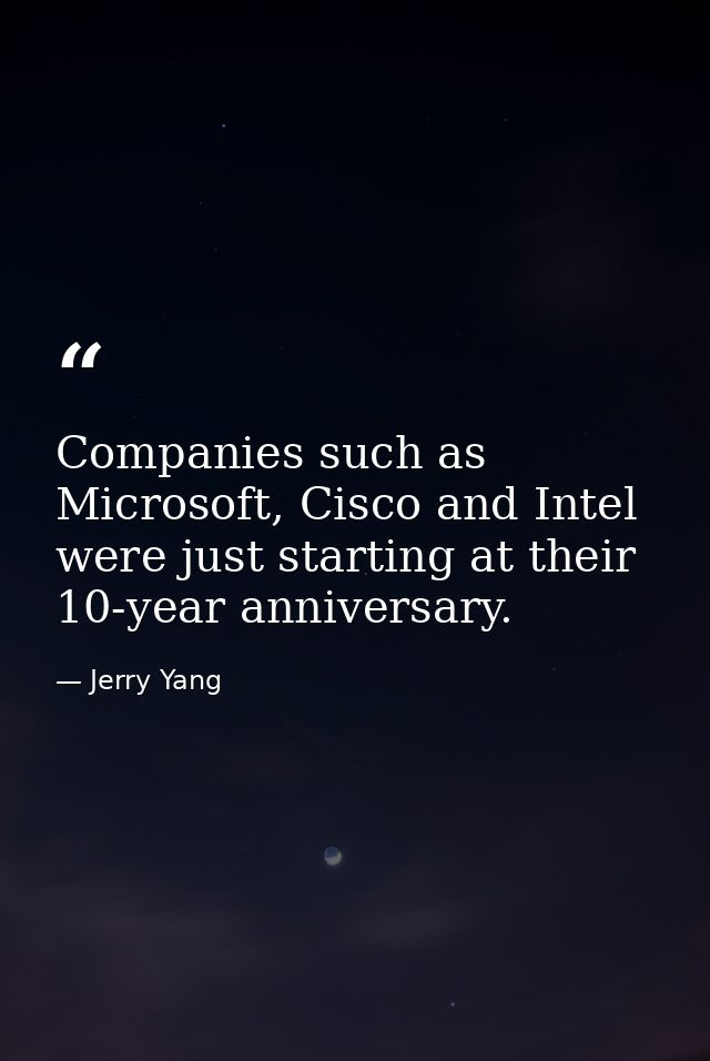 Companies such as Microsoft, Cisco and Intel were just starting at their 10-year anniversary. — Jerry Yang