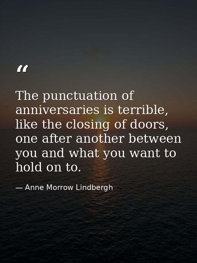 The punctuation of anniversaries is terrible, like the closing of doors, one after another between you and what you want — Anne Morrow Lindbergh