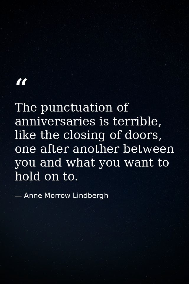 The punctuation of anniversaries is terrible, like the closing of doors, one after another between you and what you want — Anne Morrow Lindbergh
