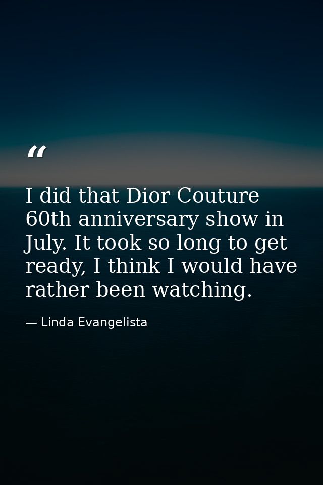 I did that Dior Couture 60th anniversary show in July. It took so long to get ready, I think I would have rather been wa — Linda Evangelista