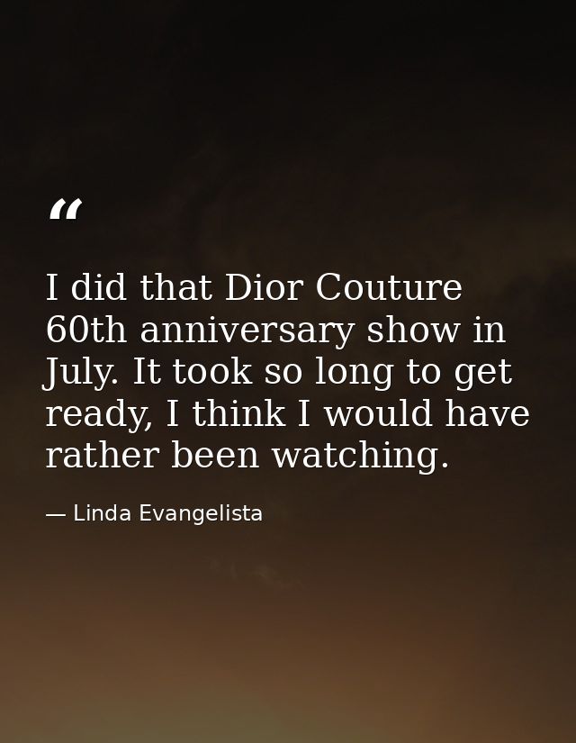 I did that Dior Couture 60th anniversary show in July. It took so long to get ready, I think I would have rather been wa — Linda Evangelista