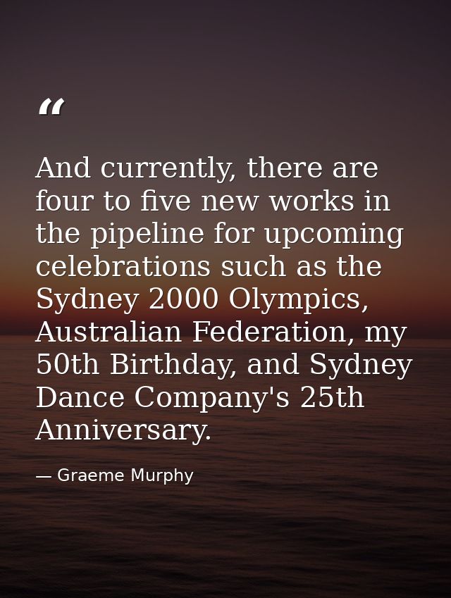 And currently, there are four to five new works in the pipeline for upcoming celebrations such as the Sydney 2000 Olympi — Graeme Murphy