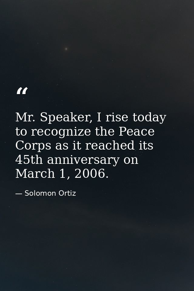 Mr. Speaker, I rise today to recognize the Peace Corps as it reached its 45th anniversary on March 1, 2006. — Solomon Ortiz
