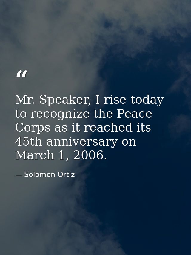 Mr. Speaker, I rise today to recognize the Peace Corps as it reached its 45th anniversary on March 1, 2006. — Solomon Ortiz