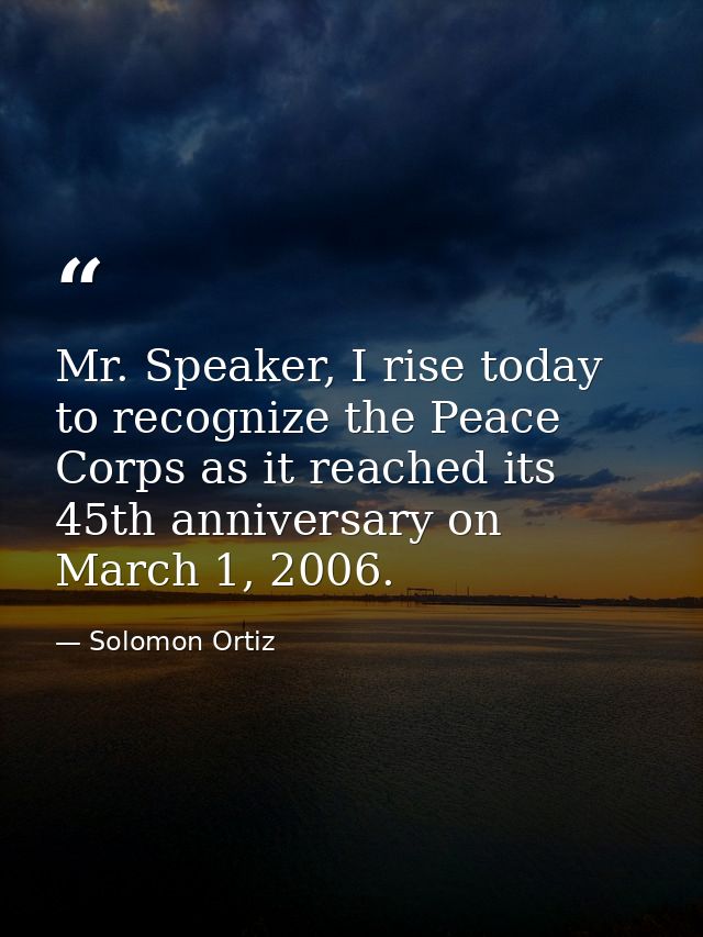 Mr. Speaker, I rise today to recognize the Peace Corps as it reached its 45th anniversary on March 1, 2006. — Solomon Ortiz