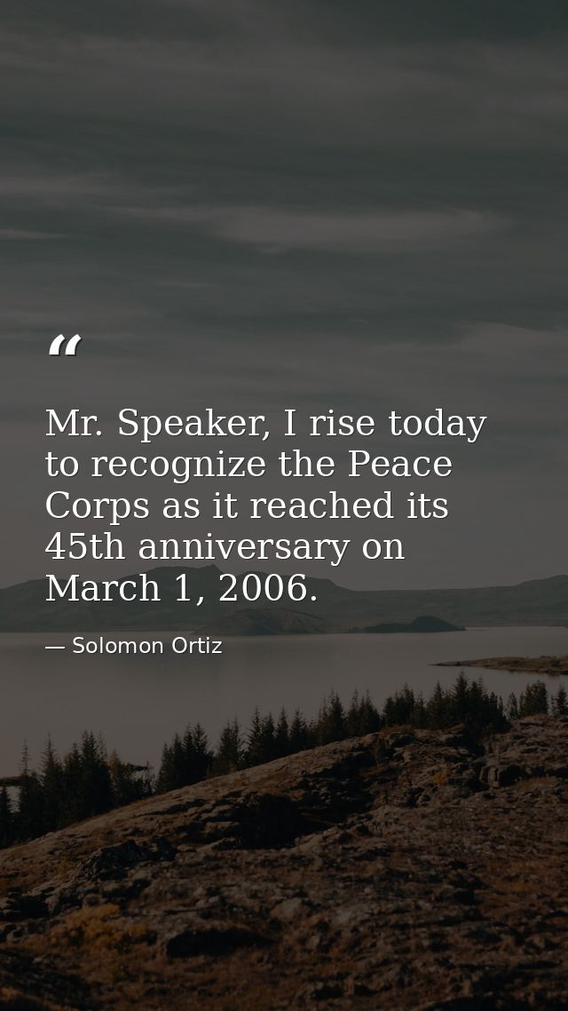 Mr. Speaker, I rise today to recognize the Peace Corps as it reached its 45th anniversary on March 1, 2006. — Solomon Ortiz