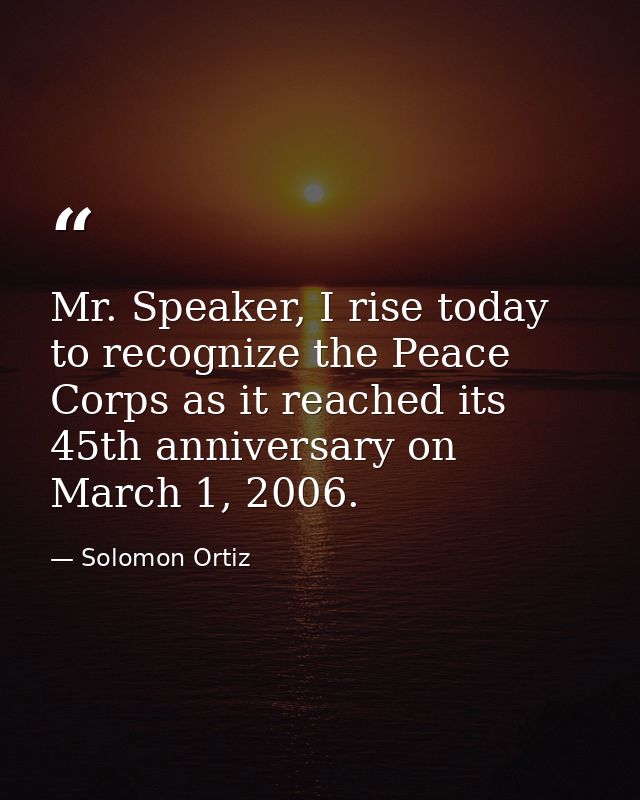 Mr. Speaker, I rise today to recognize the Peace Corps as it reached its 45th anniversary on March 1, 2006. — Solomon Ortiz