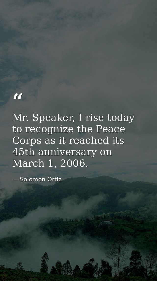 Mr. Speaker, I rise today to recognize the Peace Corps as it reached its 45th anniversary on March 1, 2006. — Solomon Ortiz