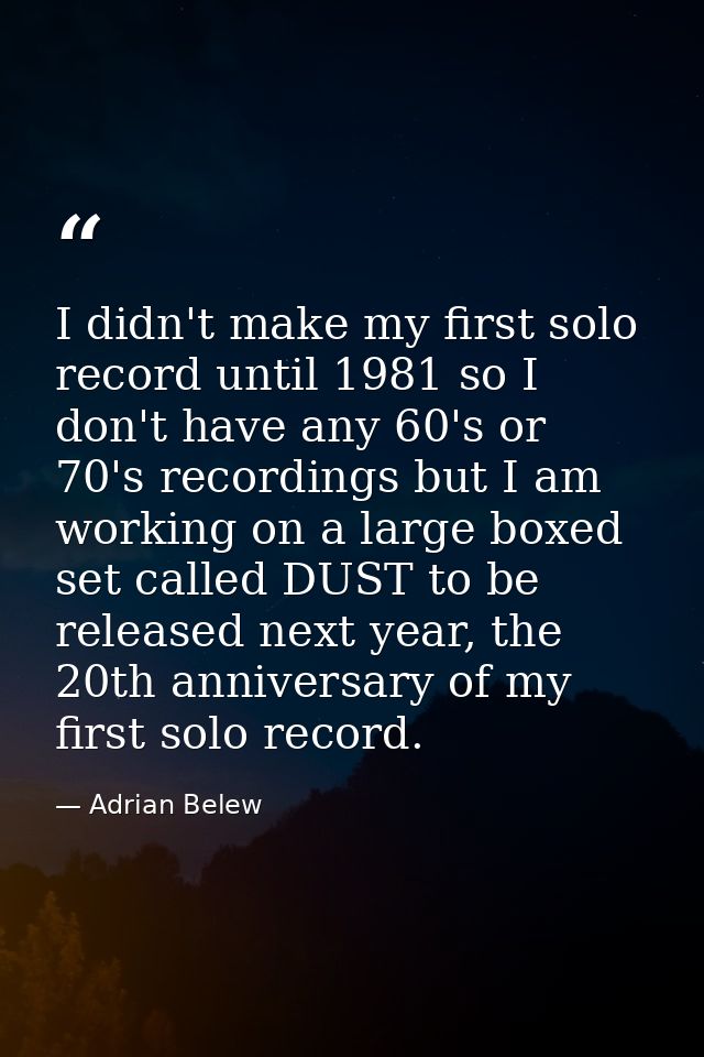 I didn't make my first solo record until 1981 so I don't have any 60's or 70's recordings but I am working on a large bo — Adrian Belew