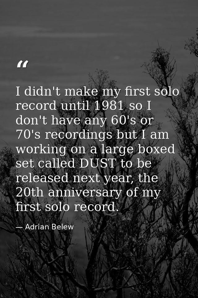 I didn't make my first solo record until 1981 so I don't have any 60's or 70's recordings but I am working on a large bo — Adrian Belew
