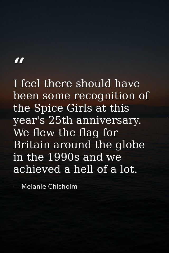 I feel there should have been some recognition of the Spice Girls at this year's 25th anniversary. We flew the flag for  — Melanie Chisholm