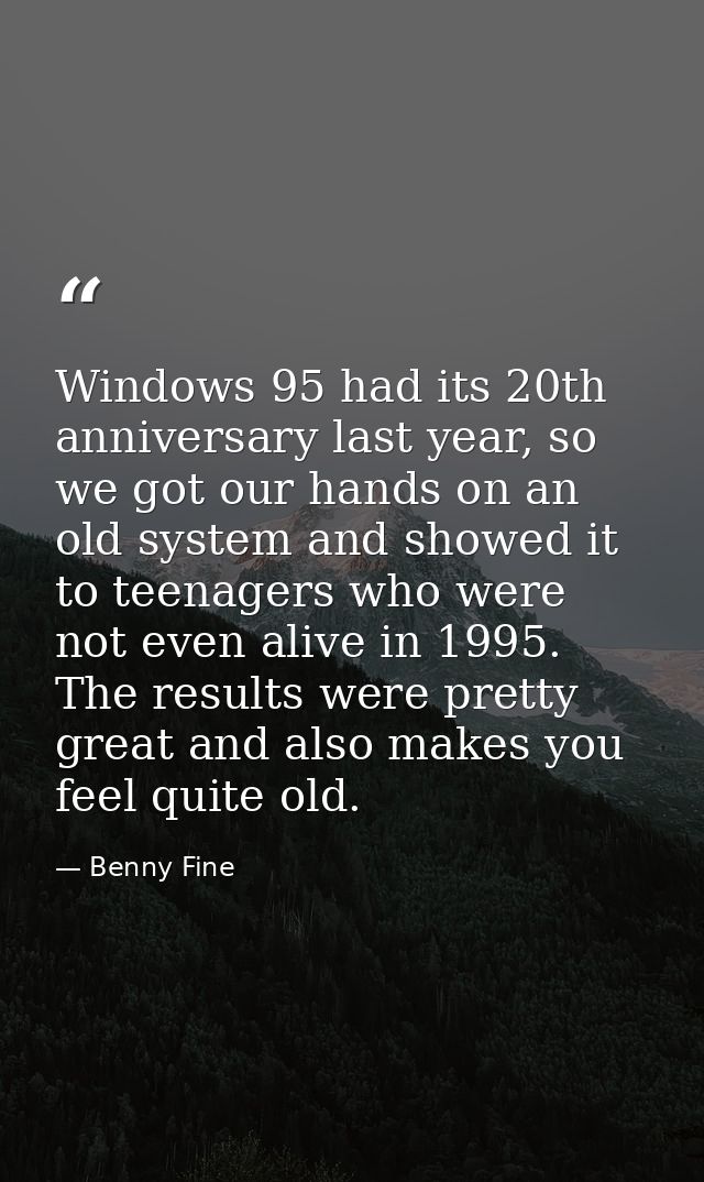 Windows 95 had its 20th anniversary last year, so we got our hands on an old system and showed it to teenagers who were  — Benny Fine