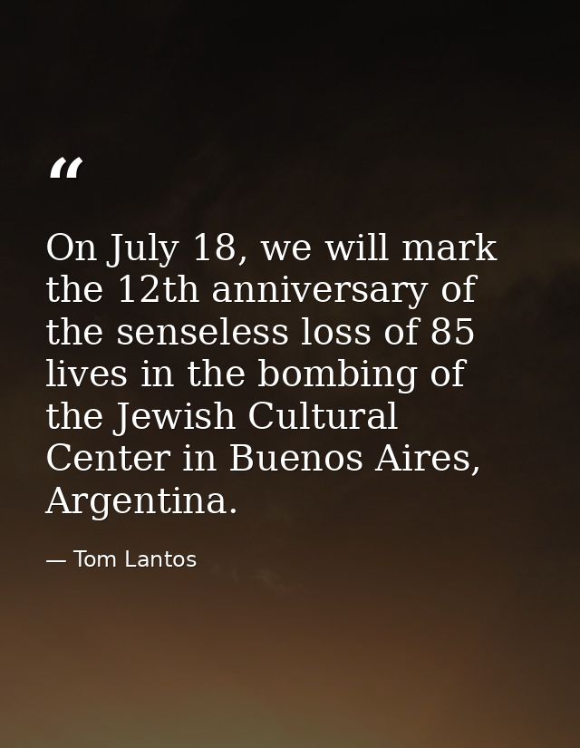 On July 18, we will mark the 12th anniversary of the senseless loss of 85 lives in the bombing of the Jewish Cultural Ce — Tom Lantos