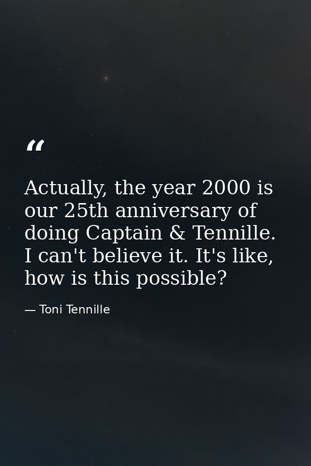 Actually, the year 2000 is our 25th anniversary of doing Captain & Tennille. I can't believe it. It's like, how is this  — Toni Tennille