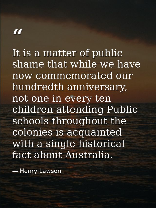 It is a matter of public shame that while we have now commemorated our hundredth anniversary, not one in every ten child — Henry Lawson