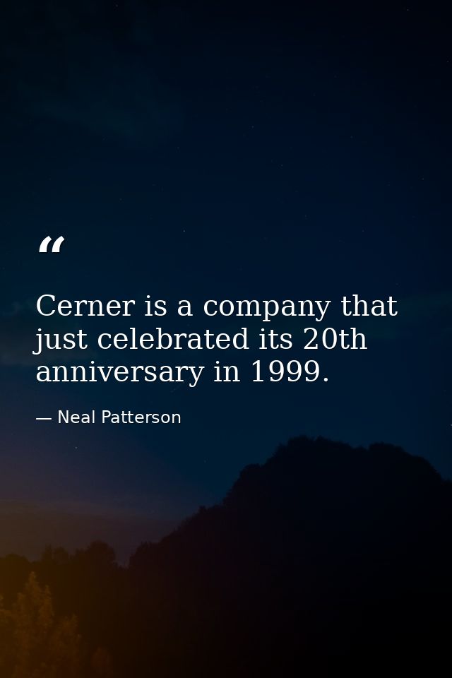 Cerner is a company that just celebrated its 20th anniversary in 1999. — Neal Patterson