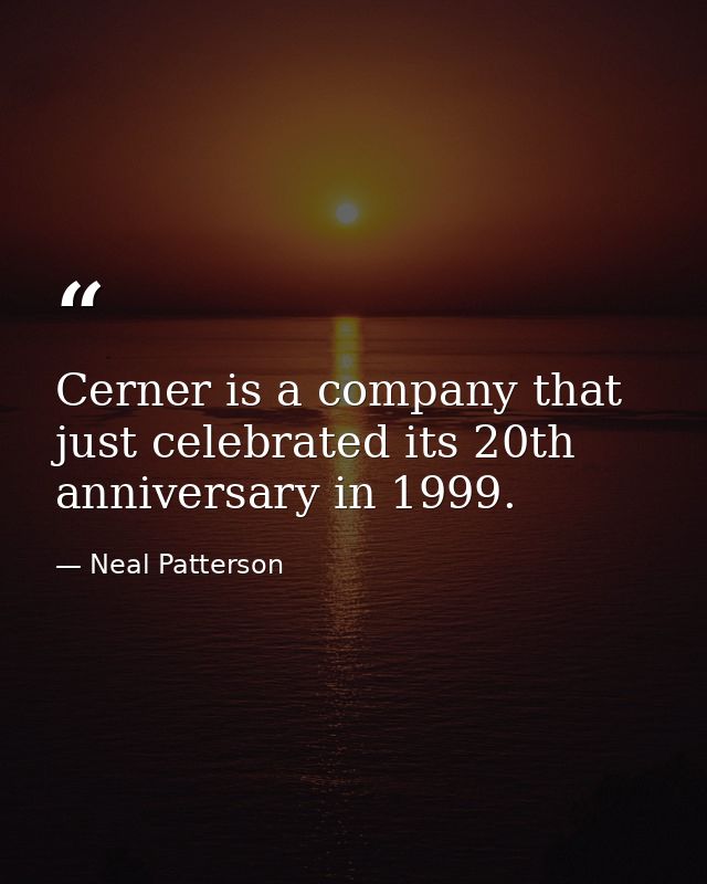 Cerner is a company that just celebrated its 20th anniversary in 1999. — Neal Patterson