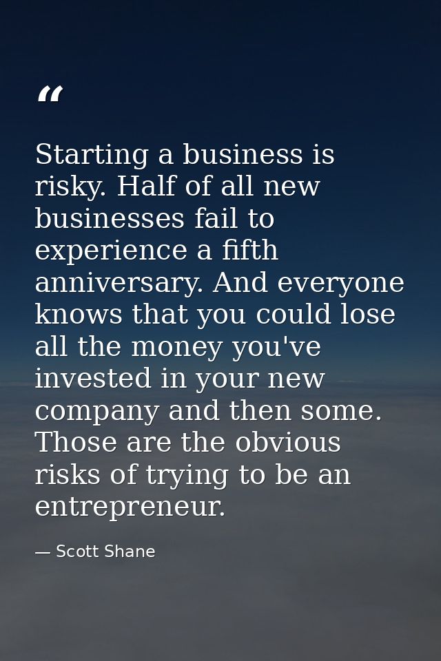 Starting a business is risky. Half of all new businesses fail to experience a fifth anniversary. And everyone knows that — Scott Shane