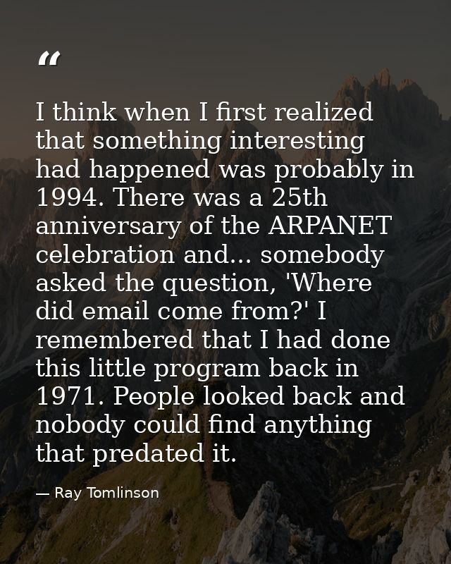 I think when I first realized that something interesting had happened was probably in 1994. There was a 25th anniversary — Ray Tomlinson