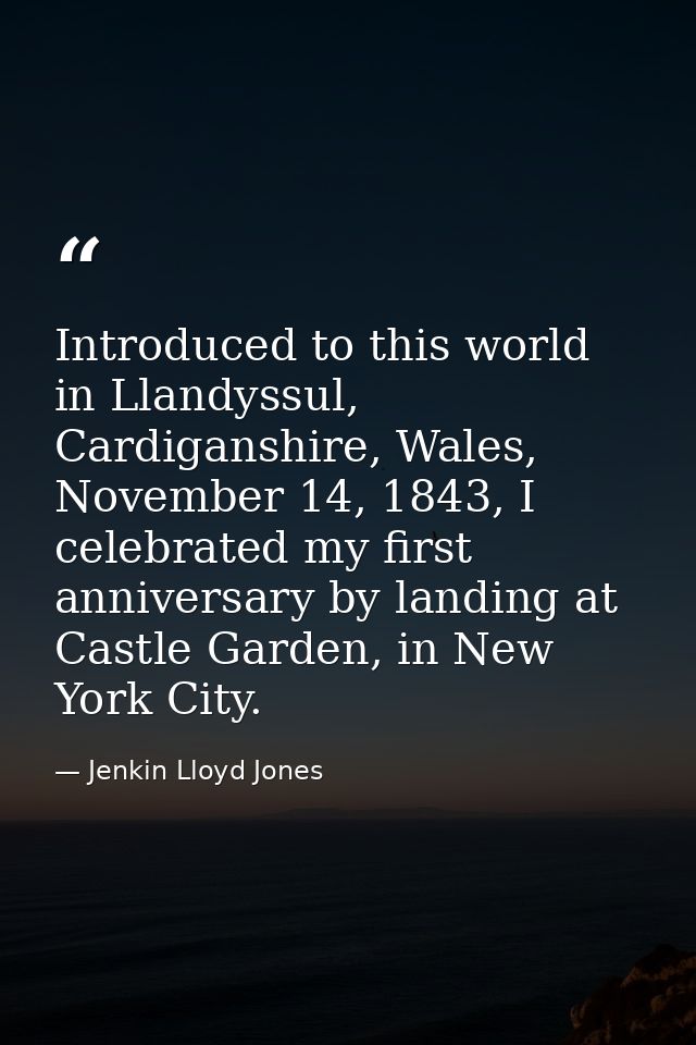 Introduced to this world in Llandyssul, Cardiganshire, Wales, November 14, 1843, I celebrated my first anniversary by la — Jenkin Lloyd Jones