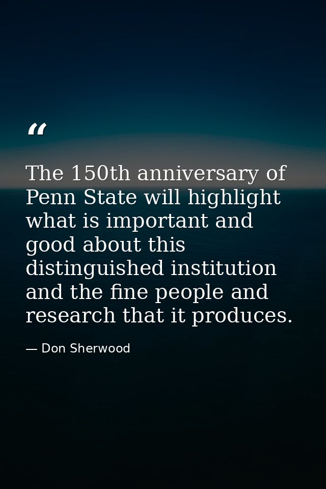 The 150th anniversary of Penn State will highlight what is important and good about this distinguished institution and t — Don Sherwood