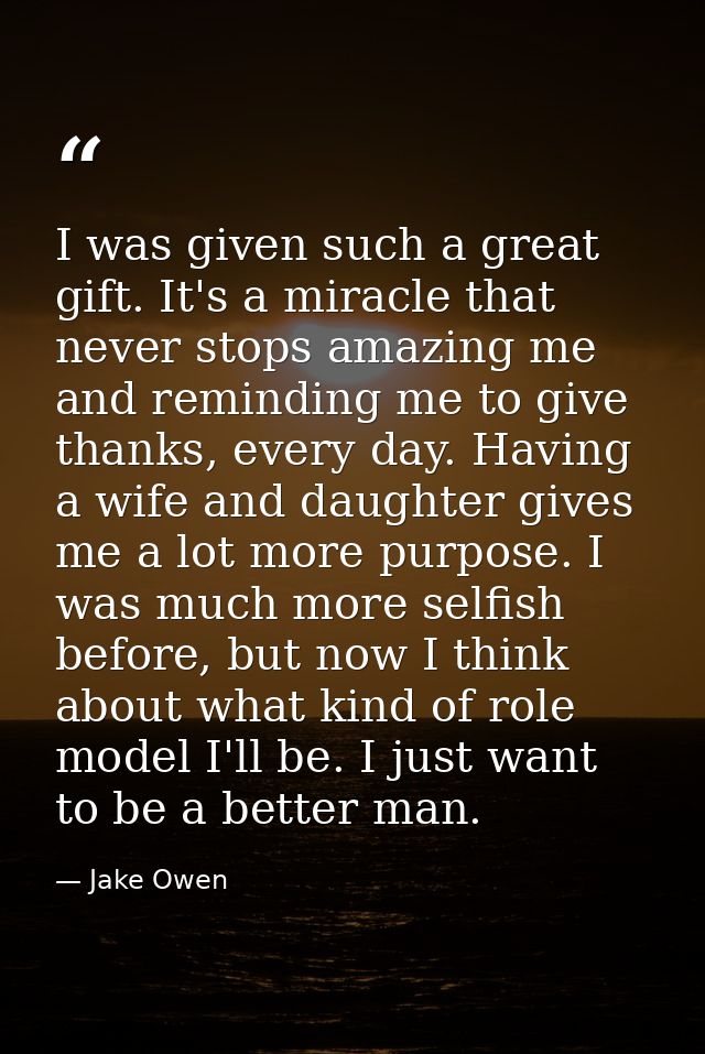 I was given such a great gift. It's a miracle that never stops amazing me and reminding me to give thanks, every day. Ha — Jake Owen