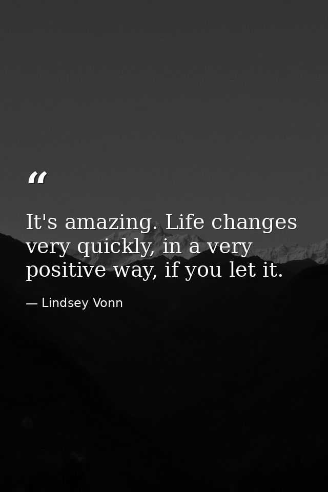 It's amazing. Life changes very quickly, in a very positive way, if you let it. — Lindsey Vonn