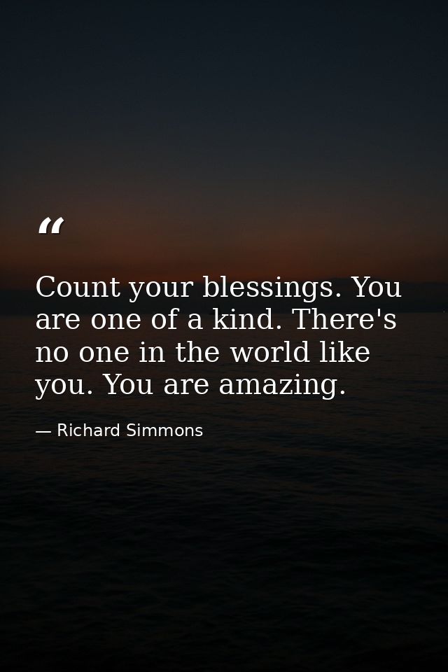 Count your blessings. You are one of a kind. There's no one in the world like you. You are amazing. — Richard Simmons