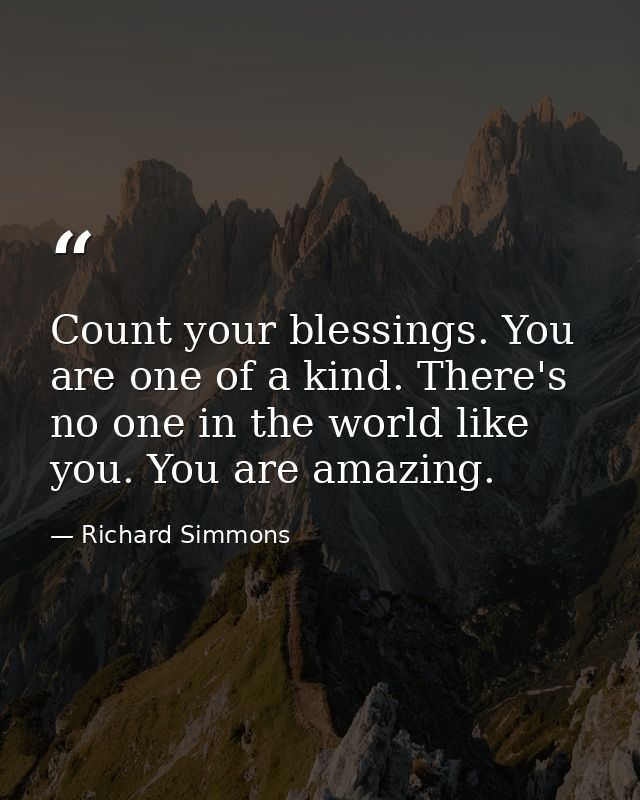 Count your blessings. You are one of a kind. There's no one in the world like you. You are amazing. — Richard Simmons