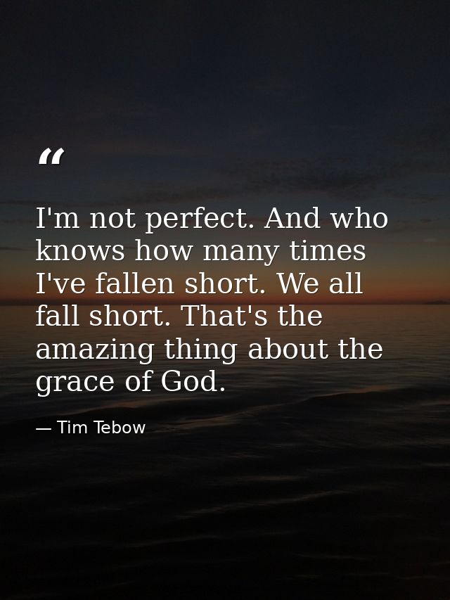 I'm not perfect. And who knows how many times I've fallen short. We all fall short. That's the amazing thing about the g — Tim Tebow