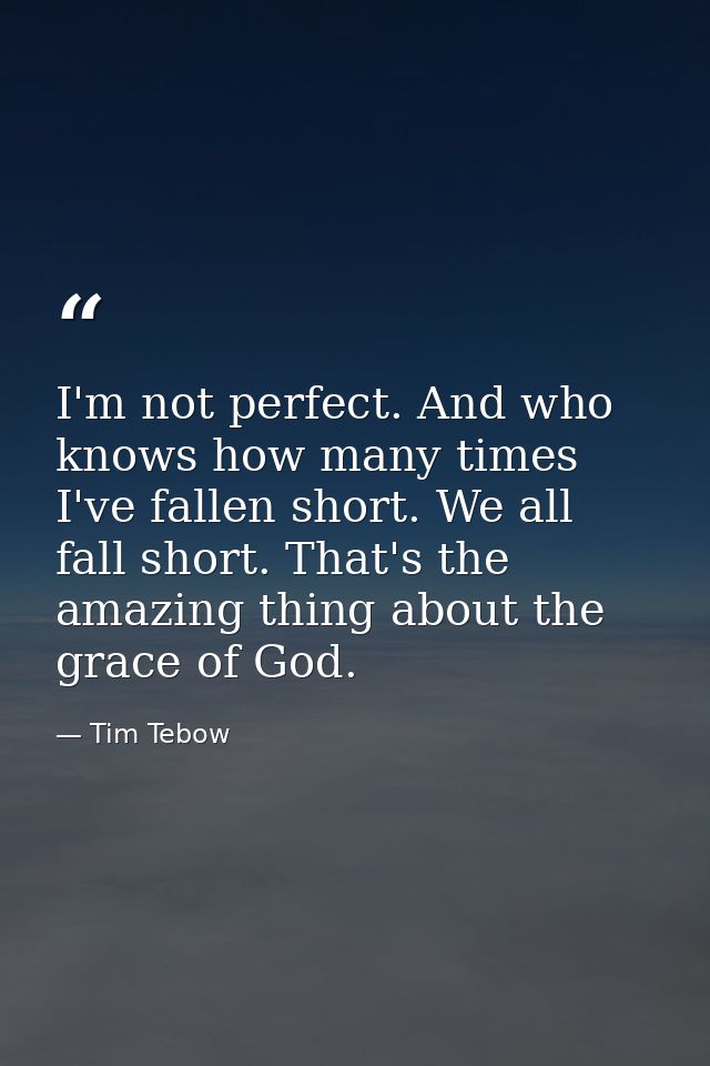 I'm not perfect. And who knows how many times I've fallen short. We all fall short. That's the amazing thing about the g — Tim Tebow
