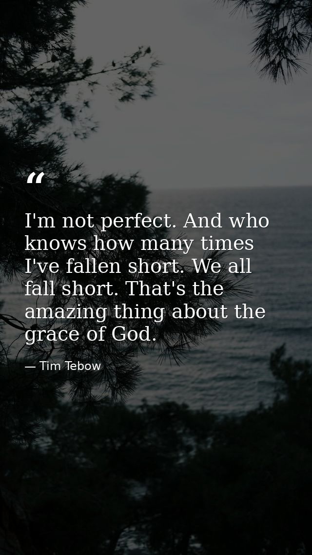 I'm not perfect. And who knows how many times I've fallen short. We all fall short. That's the amazing thing about the g — Tim Tebow