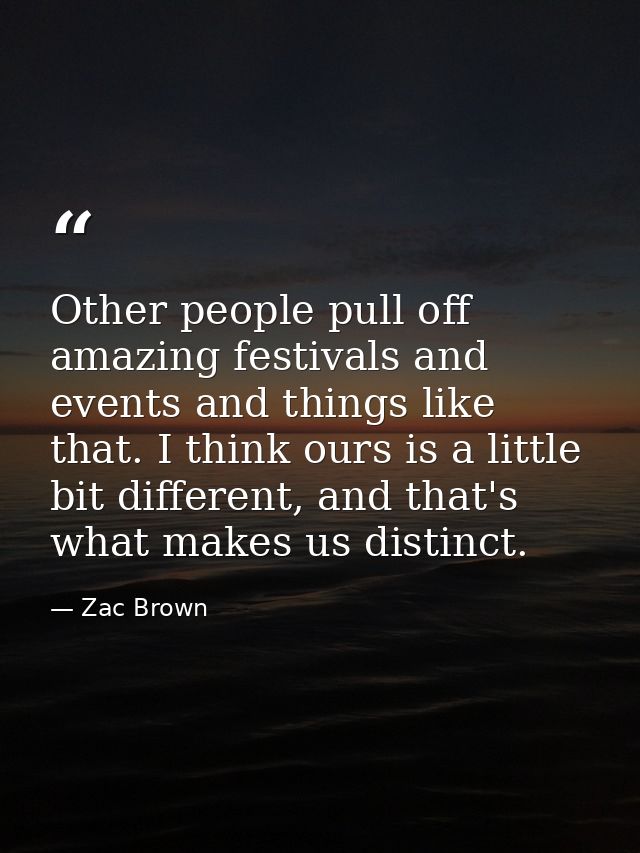 Other people pull off amazing festivals and events and things like that. I think ours is a little bit different, and tha — Zac Brown