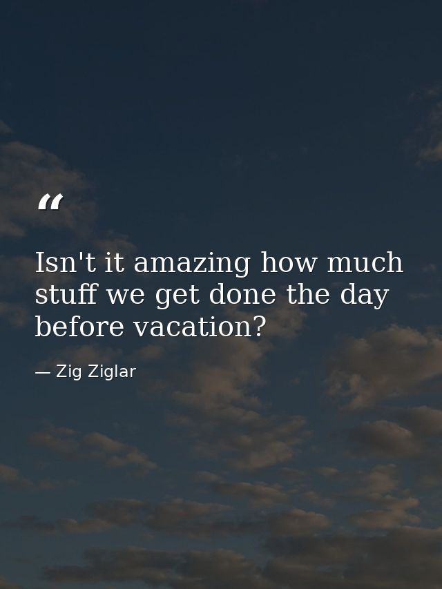 Isn't it amazing how much stuff we get done the day before vacation? — Zig Ziglar